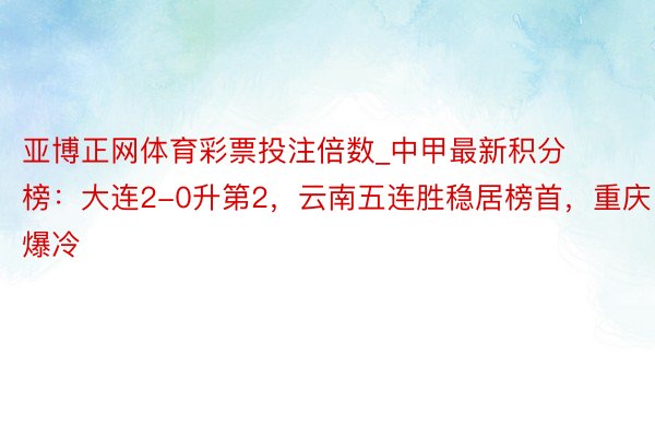 亚博正网体育彩票投注倍数_中甲最新积分榜：大连2-0升第2，云南五连胜稳居榜首，重庆爆冷