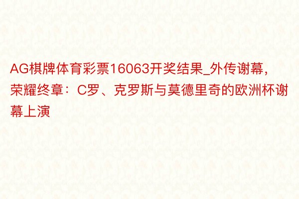 AG棋牌体育彩票16063开奖结果_外传谢幕，荣耀终章：C罗、克罗斯与莫德里奇的欧洲杯谢幕上演