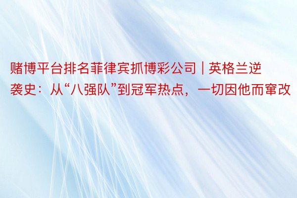 赌博平台排名菲律宾抓博彩公司 | 英格兰逆袭史：从“八强队”到冠军热点，一切因他而窜改