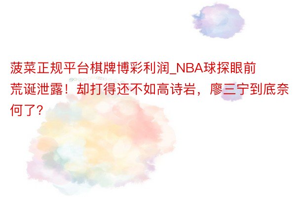 菠菜正规平台棋牌博彩利润_NBA球探眼前荒诞泄露！却打得还不如高诗岩，廖三宁到底奈何了？