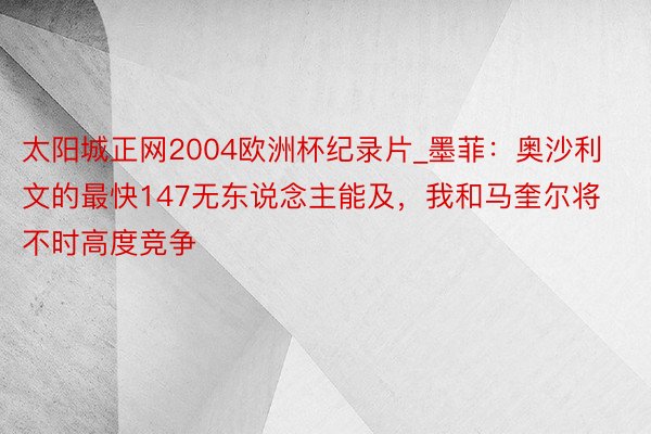 太阳城正网2004欧洲杯纪录片_墨菲：奥沙利文的最快147无东说念主能及，我和马奎尔将不时高度竞争