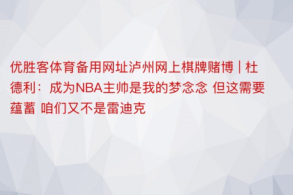 优胜客体育备用网址泸州网上棋牌赌博 | 杜德利：成为NBA主帅是我的梦念念 但这需要蕴蓄 咱们又不是雷迪克