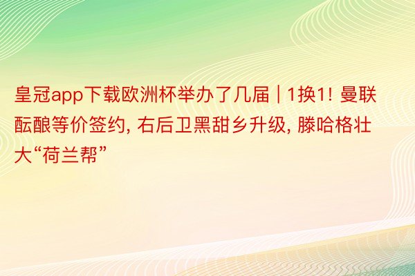 皇冠app下载欧洲杯举办了几届 | 1换1! 曼联酝酿等价签约, 右后卫黑甜乡升级, 滕哈格壮大“荷兰帮”