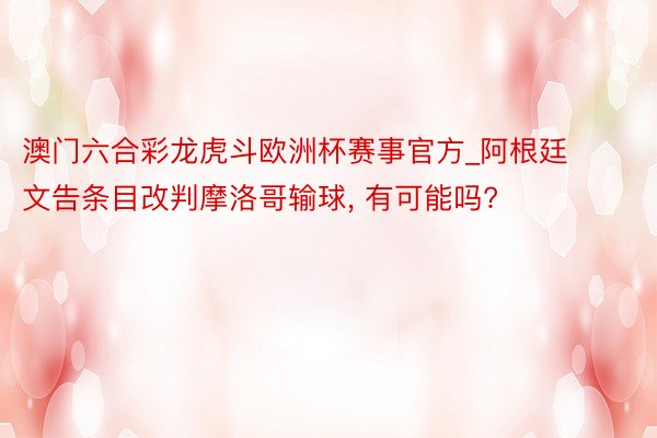 澳门六合彩龙虎斗欧洲杯赛事官方_阿根廷文告条目改判摩洛哥输球, 有可能吗?