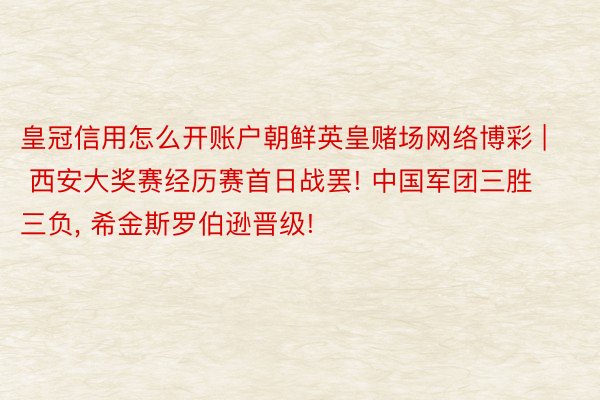 皇冠信用怎么开账户朝鲜英皇赌场网络博彩 | 西安大奖赛经历赛首日战罢! 中国军团三胜三负, 希金斯罗伯逊晋级!