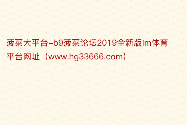 菠菜大平台-b9菠菜论坛2019全新版im体育平台网址（www.hg33666.com）