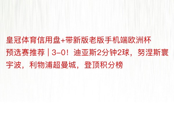 皇冠体育信用盘+带新版老版手机端欧洲杯预选赛推荐 | 3-0！迪亚斯2分钟2球，努涅斯寰宇波，利物浦超曼城，登顶积分榜