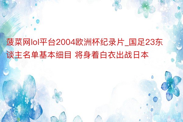 菠菜网lol平台2004欧洲杯纪录片_国足23东谈主名单基本细目 将身着白衣出战日本