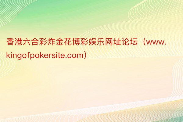 香港六合彩炸金花博彩娱乐网址论坛（www.kingofpokersite.com）