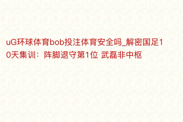 uG环球体育bob投注体育安全吗_解密国足10天集训：阵脚退守第1位 武磊非中枢