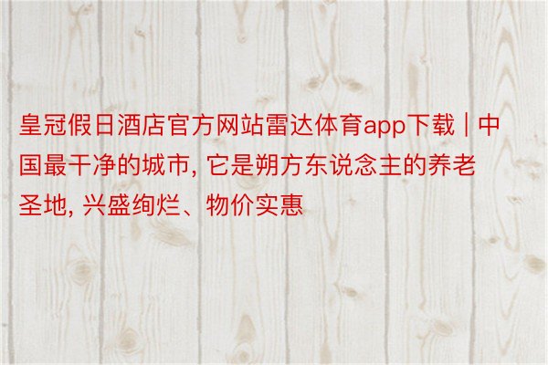 皇冠假日酒店官方网站雷达体育app下载 | 中国最干净的城市, 它是朔方东说念主的养老圣地, 兴盛绚烂、物价实惠