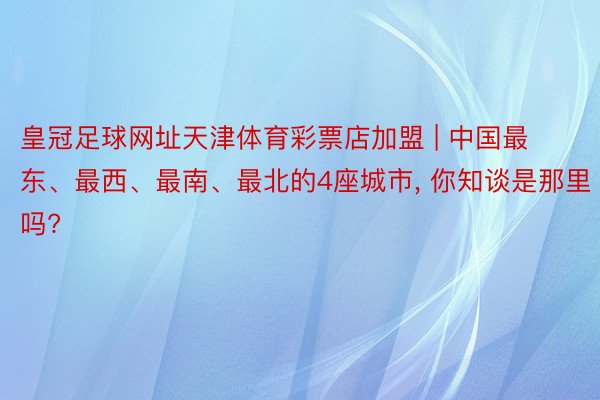 皇冠足球网址天津体育彩票店加盟 | 中国最东、最西、最南、最北的4座城市, 你知谈是那里吗?