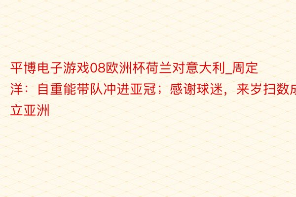 平博电子游戏08欧洲杯荷兰对意大利_周定洋：自重能带队冲进亚冠；感谢球迷，来岁扫数成立亚洲