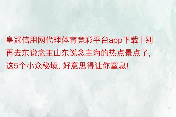 皇冠信用网代理体育竞彩平台app下载 | 别再去东说念主山东说念主海的热点景点了, 这5个小众秘境, 好意思得让你窒息!