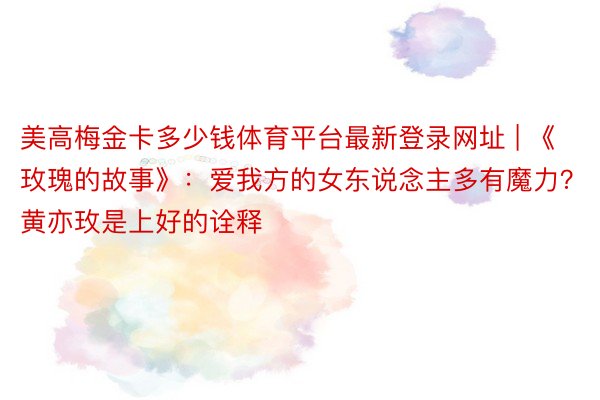 美高梅金卡多少钱体育平台最新登录网址 | 《玫瑰的故事》：爱我方的女东说念主多有魔力？黄亦玫是上好的诠释