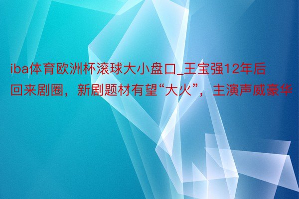 iba体育欧洲杯滚球大小盘口_王宝强12年后回来剧圈，新剧题材有望“大火”，主演声威豪华