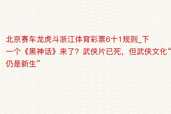 北京赛车龙虎斗浙江体育彩票6十1规则_下一个《黑神话》来了？武侠片已死，但武侠文化“仍是新生”