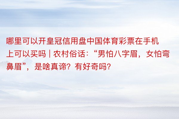 哪里可以开皇冠信用盘中国体育彩票在手机上可以买吗 | 农村俗话：“男怕八字眉，女怕弯鼻眉”，是啥真谛？有好奇吗？