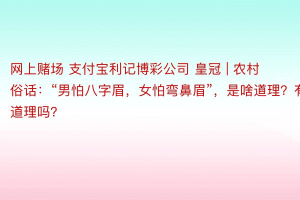 网上赌场 支付宝利记博彩公司 皇冠 | 农村俗话：“男怕八字眉，女怕弯鼻眉”，是啥道理？有道理吗？