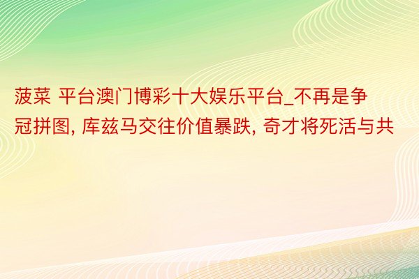 菠菜 平台澳门博彩十大娱乐平台_不再是争冠拼图, 库兹马交往价值暴跌, 奇才将死活与共