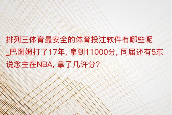 排列三体育最安全的体育投注软件有哪些呢_巴图姆打了17年, 拿到11000分, 同届还有5东说念主在NBA, 拿了几许分?