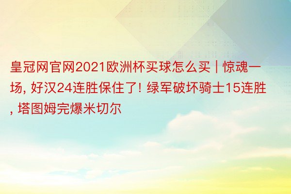 皇冠网官网2021欧洲杯买球怎么买 | 惊魂一场, 好汉24连胜保住了! 绿军破坏骑士15连胜, 塔图姆完爆米切尔