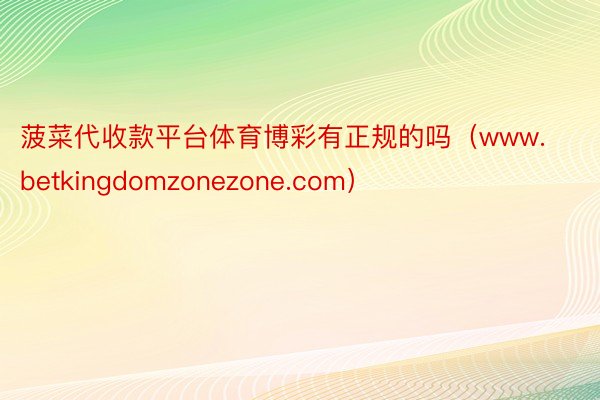 菠菜代收款平台体育博彩有正规的吗（www.betkingdomzonezone.com）