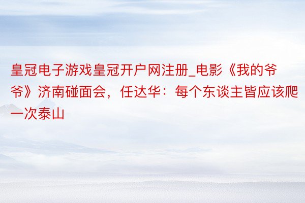 皇冠电子游戏皇冠开户网注册_电影《我的爷爷》济南碰面会，任达华：每个东谈主皆应该爬一次泰山