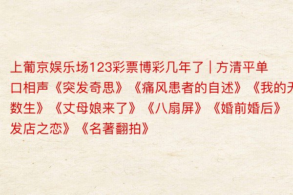 上葡京娱乐场123彩票博彩几年了 | 方清平单口相声《突发奇思》《痛风患者的自述》《我的无数生》《丈母娘来了》《八扇屏》《婚前婚后》《剪发店之恋》《名著翻拍》