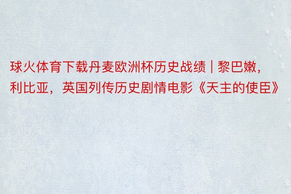 球火体育下载丹麦欧洲杯历史战绩 | 黎巴嫩，利比亚，英国列传历史剧情电影《天主的使臣》