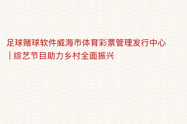 足球赌球软件威海市体育彩票管理发行中心 | 综艺节目助力乡村全面振兴