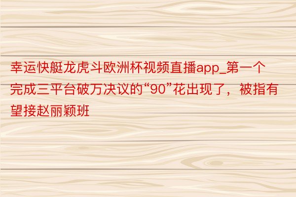 幸运快艇龙虎斗欧洲杯视频直播app_第一个完成三平台破万决议的“90”花出现了，被指有望接赵丽颖班