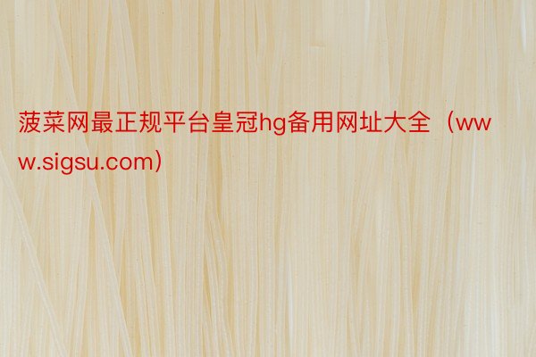 菠菜网最正规平台皇冠hg备用网址大全（www.sigsu.com）