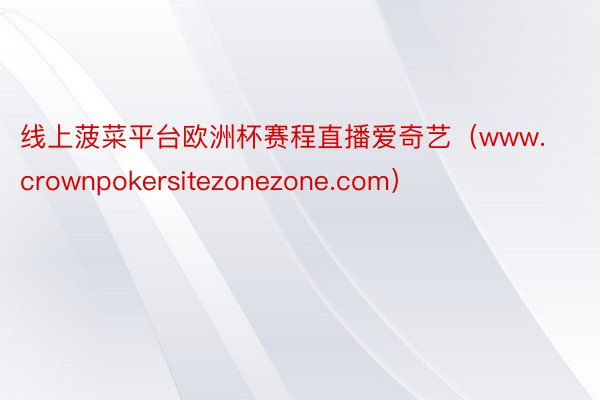 线上菠菜平台欧洲杯赛程直播爱奇艺（www.crownpokersitezonezone.com）