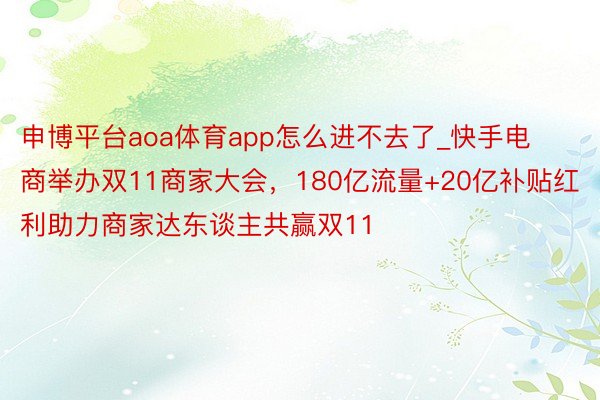 申博平台aoa体育app怎么进不去了_快手电商举办双11商家大会，180亿流量+20亿补贴红利助力商家达东谈主共赢双11