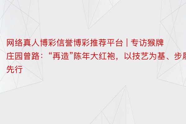 网络真人博彩信誉博彩推荐平台 | 专访猴牌庄园曾路：“再造”陈年大红袍，以技艺为基、步履先行