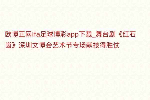 欧博正网ifa足球博彩app下载_舞台剧《红石崮》深圳文博会艺术节专场献技得胜仗