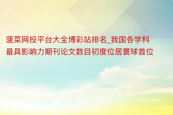 菠菜网投平台大全博彩站排名_我国各学科最具影响力期刊论文数目初度位居寰球首位