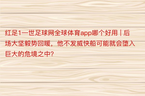 红足1—世足球网全球体育app哪个好用 | 后场大坚毅势回暖，他不发威快船可能就会堕入巨大的危境之中？