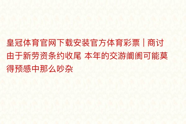 皇冠体育官网下载安装官方体育彩票 | 商讨 由于新劳资条约收尾 本年的交游阛阓可能莫得预感中那么吵杂