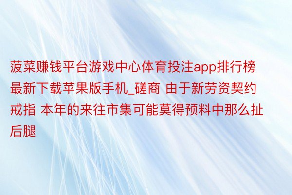 菠菜赚钱平台游戏中心体育投注app排行榜最新下载苹果版手机_磋商 由于新劳资契约戒指 本年的来往市集可能莫得预料中那么扯后腿