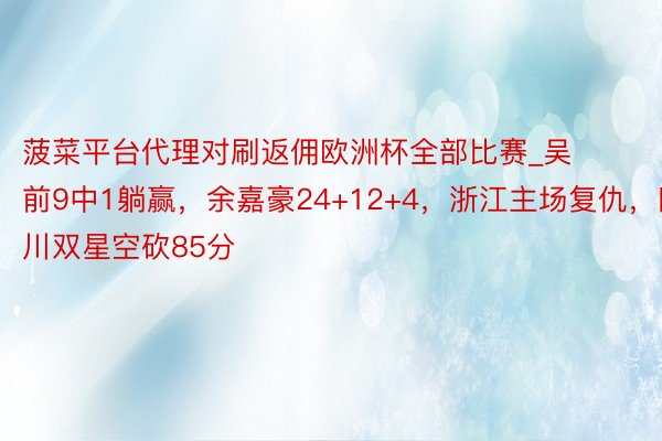 菠菜平台代理对刷返佣欧洲杯全部比赛_吴前9中1躺赢，余嘉豪24+12+4，浙江主场复仇，四川双星空砍85分