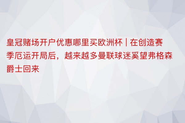 皇冠赌场开户优惠哪里买欧洲杯 | 在创造赛季厄运开局后，越来越多曼联球迷奚望弗格森爵士回来