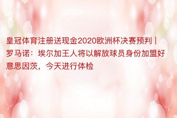 皇冠体育注册送现金2020欧洲杯决赛预判 | 罗马诺：埃尔加王人将以解放球员身份加盟好意思因茨，今天进行体检