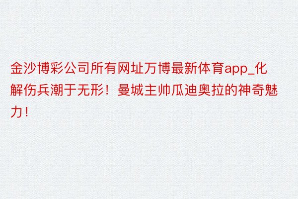 金沙博彩公司所有网址万博最新体育app_化解伤兵潮于无形！曼城主帅瓜迪奥拉的神奇魅力！