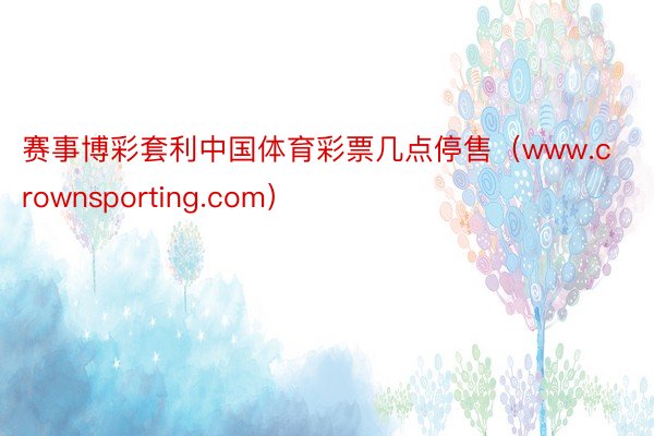 赛事博彩套利中国体育彩票几点停售（www.crownsporting.com）