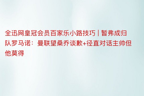 全迅网皇冠会员百家乐小路技巧 | 暂弗成归队罗马诺：曼联望桑乔谈歉+径直对话主帅但他莫得