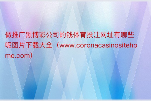 做推广黑博彩公司的钱体育投注网址有哪些呢图片下载大全（www.coronacasinositehome.com）