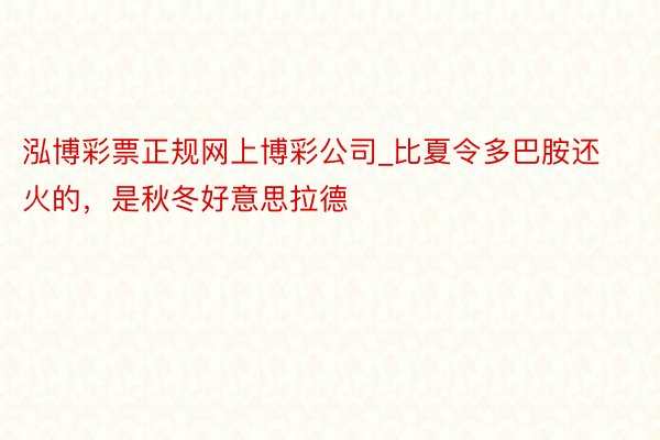 泓博彩票正规网上博彩公司_比夏令多巴胺还火的，是秋冬好意思拉德