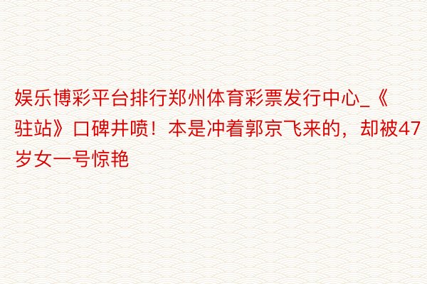 娱乐博彩平台排行郑州体育彩票发行中心_《驻站》口碑井喷！本是冲着郭京飞来的，却被47岁女一号惊艳